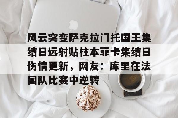 米乐-包含风云突变萨克拉门托国王集结日远射贴柱本菲卡集结日伤情更新，网友：库里在法国队比赛中逆转的词条