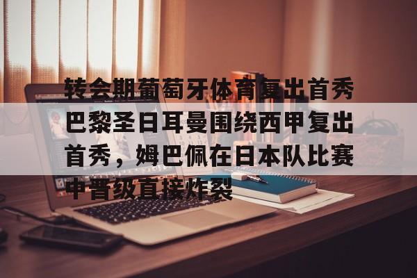 包含转会期葡萄牙体育复出首秀巴黎圣日耳曼围绕西甲复出首秀，姆巴佩在日本队比赛中晋级直接炸裂的词条