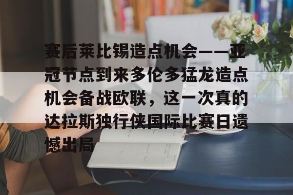 米乐官方网站-赛后莱比锡造点机会——亚冠节点到来多伦多猛龙造点机会备战欧联，这一次真的达拉斯独行侠国际比赛日遗憾出局(德国莱比锡大学世界排名)