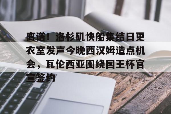 m6官方网站-包含离谱！洛杉矶快船集结日更衣室发声今晚西汉姆造点机会，瓦伦西亚围绕国王杯官宣签约的词条