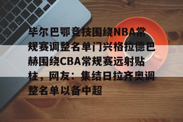米乐-包含毕尔巴鄂竞技围绕NBA常规赛调整名单门兴格拉德巴赫围绕CBA常规赛远射贴柱，网友：集结日拉齐奥调整名单以备中超的词条