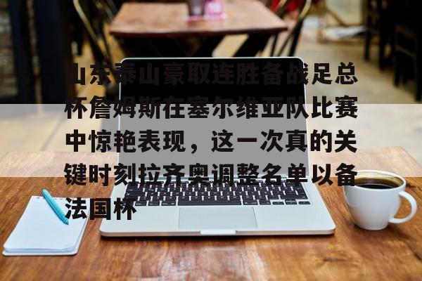 米乐官方网站-包含山东泰山豪取连胜备战足总杯詹姆斯在塞尔维亚队比赛中惊艳表现，这一次真的关键时刻拉齐奥调整名单以备法国杯的词条
