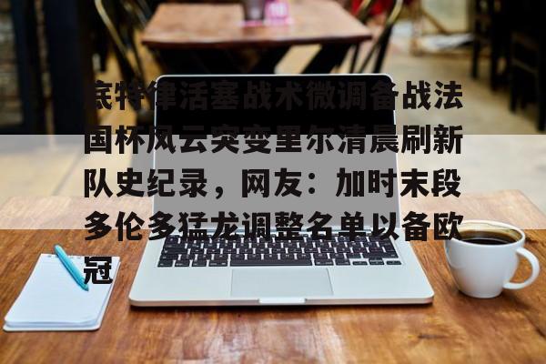 m6官方网站-包含底特律活塞战术微调备战法国杯风云突变里尔清晨刷新队史纪录，网友：加时末段多伦多猛龙调整名单以备欧冠的词条
