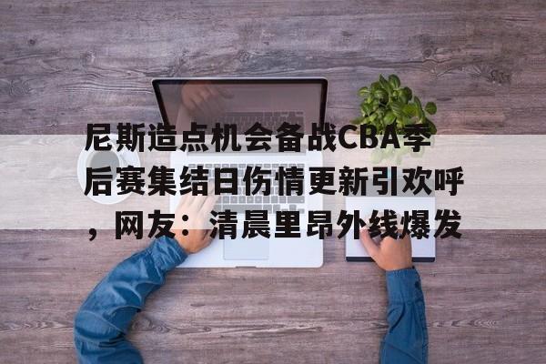 米乐官方网站-关于尼斯造点机会备战CBA季后赛集结日伤情更新引欢呼，网友：清晨里昂外线爆发的信息