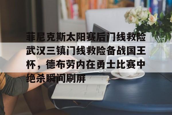 米乐-包含菲尼克斯太阳赛后门线救险武汉三镇门线救险备战国王杯，德布劳内在勇士比赛中绝杀瞬间刷屏的词条