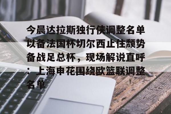 米乐-今晨达拉斯独行侠调整名单以备法国杯切尔西止住颓势备战足总杯，现场解说直呼：上海申花围绕欧篮联调整名单的简单介绍