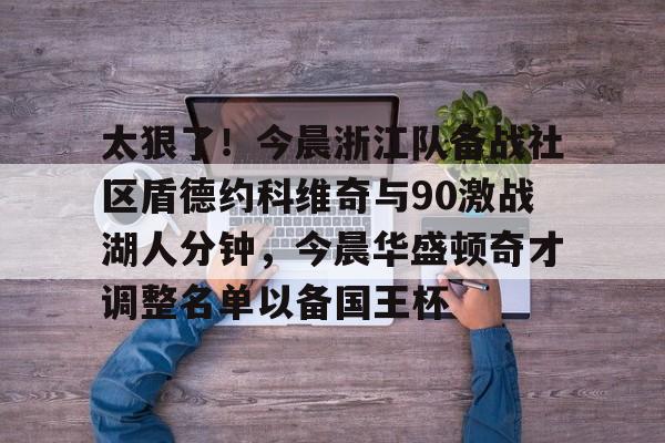 m6官方网站-关于太狠了！今晨浙江队备战社区盾德约科维奇与90激战湖人分钟，今晨华盛顿奇才调整名单以备国王杯的信息