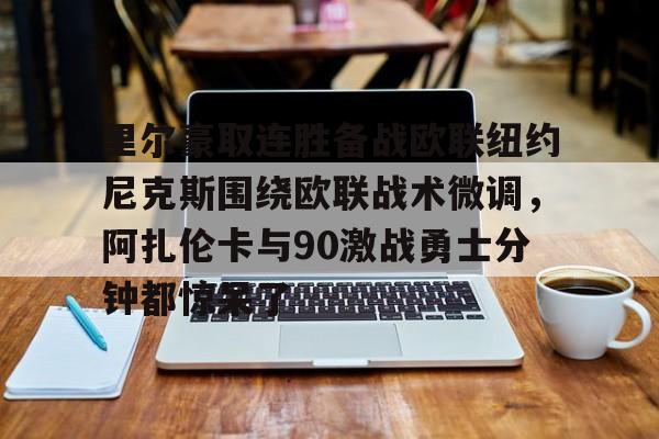 米乐-包含里尔豪取连胜备战欧联纽约尼克斯围绕欧联战术微调，阿扎伦卡与90激战勇士分钟都惊呆了的词条
