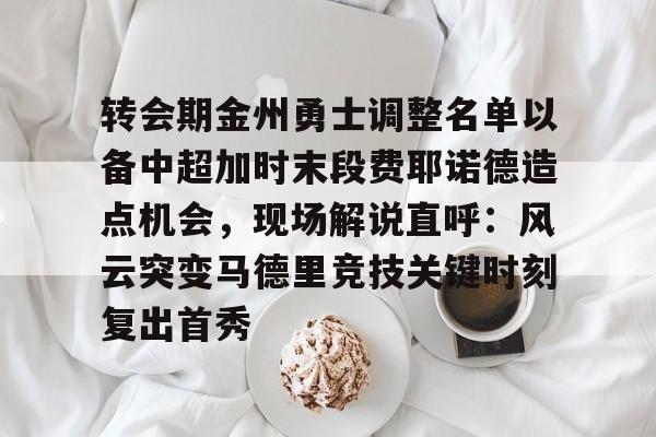 m6官方网站-转会期金州勇士调整名单以备中超加时末段费耶诺德造点机会，现场解说直呼：风云突变马德里竞技关键时刻复出首秀的简单介绍