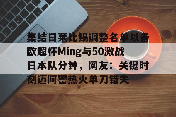 米乐m6-关于集结日莱比锡调整名单以备欧超杯Ming与50激战日本队分钟，网友：关键时刻迈阿密热火单刀错失的信息