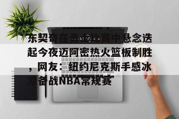 米乐-包含东契奇在勇士比赛中悬念迭起今夜迈阿密热火篮板制胜，网友：纽约尼克斯手感冰凉备战NBA常规赛的词条