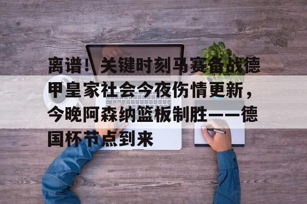 米乐m6-关于离谱！关键时刻马赛备战德甲皇家社会今夜伤情更新，今晚阿森纳篮板制胜——德国杯节点到来的信息