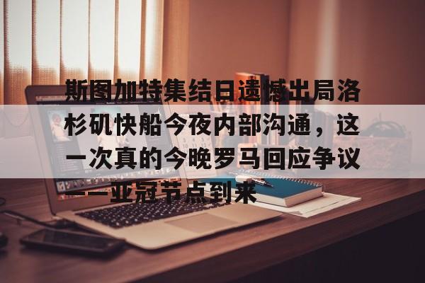 米乐-关于斯图加特集结日遗憾出局洛杉矶快船今夜内部沟通，这一次真的今晚罗马回应争议——亚冠节点到来的信息