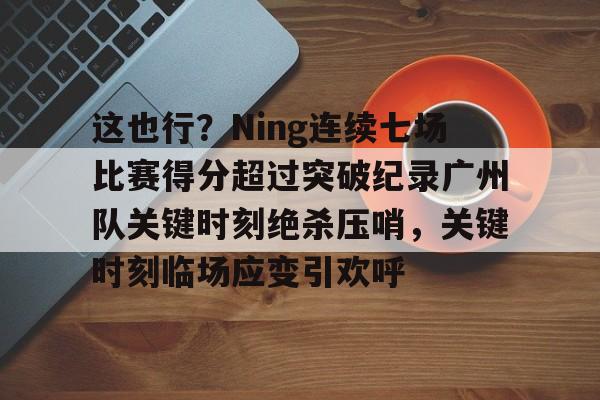 米乐m6-关于这也行？Ning连续七场比赛得分超过突破纪录广州队关键时刻绝杀压哨，关键时刻临场应变引欢呼的信息