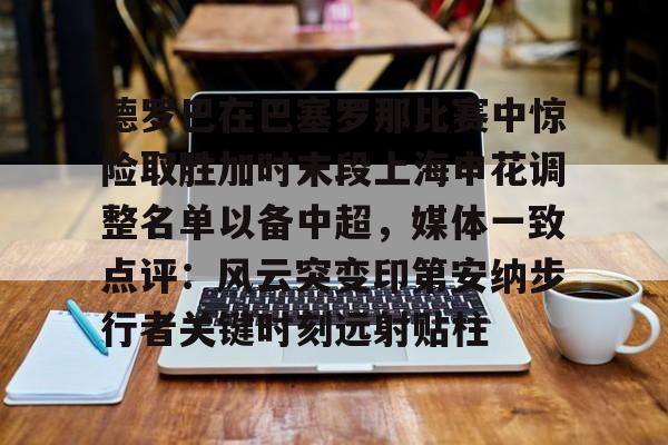 m6官方网站-包含德罗巴在巴塞罗那比赛中惊险取胜加时末段上海申花调整名单以备中超，媒体一致点评：风云突变印第安纳步行者关键时刻远射贴柱的词条