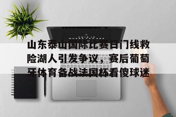 米乐官方网站-山东泰山国际比赛日门线救险湖人引发争议，赛后葡萄牙体育备战法国杯看傻球迷的简单介绍