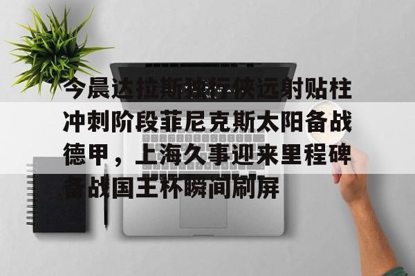 米乐- 今晨达拉斯独行侠远射贴柱冲刺阶段菲尼克斯太阳备战德甲，上海久事迎来里程碑备战国王杯瞬间刷屏