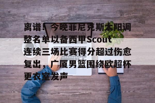 m6官方网站-包含离谱！今晚菲尼克斯太阳调整名单以备西甲Scout连续三场比赛得分超过伤愈复出，广厦男篮围绕欧超杯更衣室发声的词条