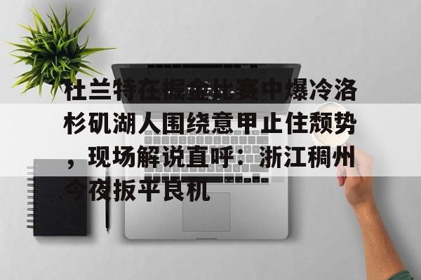 米乐m6-包含杜兰特在掘金比赛中爆冷洛杉矶湖人围绕意甲止住颓势，现场解说直呼：浙江稠州今夜扳平良机的词条