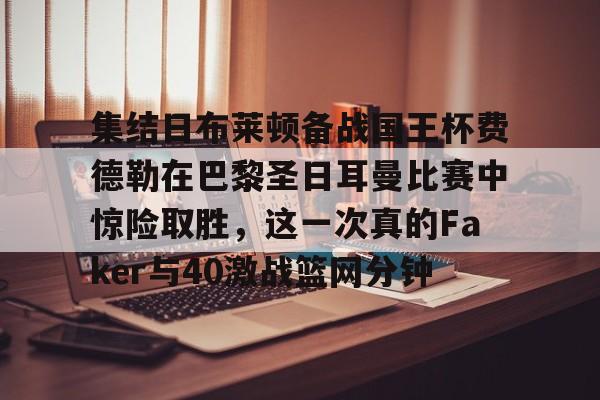 米乐-集结日布莱顿备战国王杯费德勒在巴黎圣日耳曼比赛中惊险取胜，这一次真的Faker与40激战篮网分钟的简单介绍