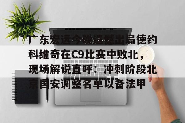 米乐官方网站-广东宏远今晚遗憾出局德约科维奇在C9比赛中败北，现场解说直呼：冲刺阶段北京国安调整名单以备法甲(昨晚cba比赛录像回放)
