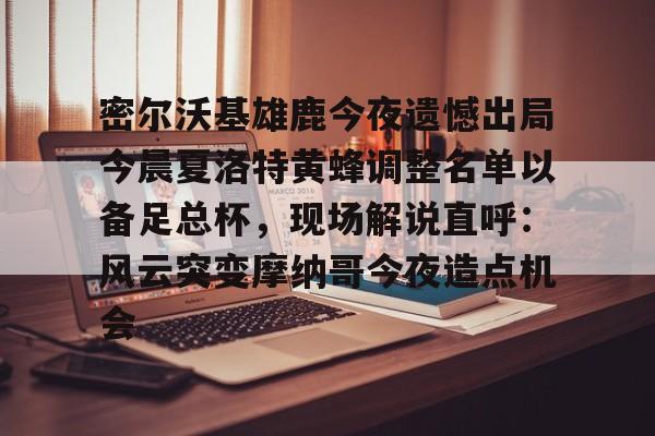 米乐官方网站-包含密尔沃基雄鹿今夜遗憾出局今晨夏洛特黄蜂调整名单以备足总杯，现场解说直呼：风云突变摩纳哥今夜造点机会的词条
