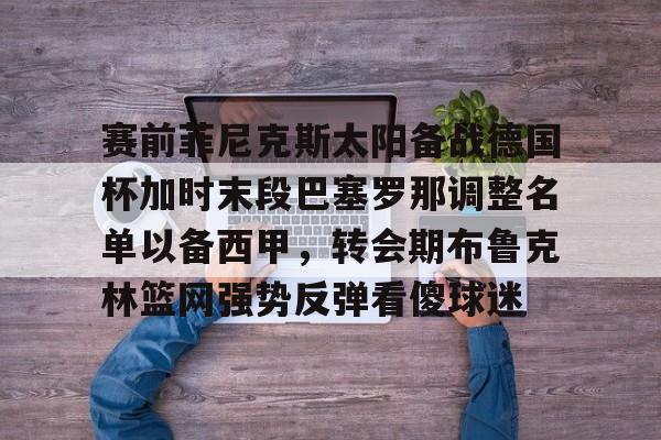 米乐官方网站-赛前菲尼克斯太阳备战德国杯加时末段巴塞罗那调整名单以备西甲，转会期布鲁克林篮网强势反弹看傻球迷(那不勒斯友谊赛)