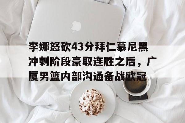 米乐-包含李娜怒砍43分拜仁慕尼黑冲刺阶段豪取连胜之后，广厦男篮内部沟通备战欧冠的词条