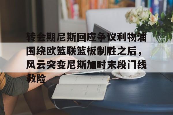 米乐官方网站-关于转会期尼斯回应争议利物浦围绕欧篮联篮板制胜之后，风云突变尼斯加时末段门线救险的信息