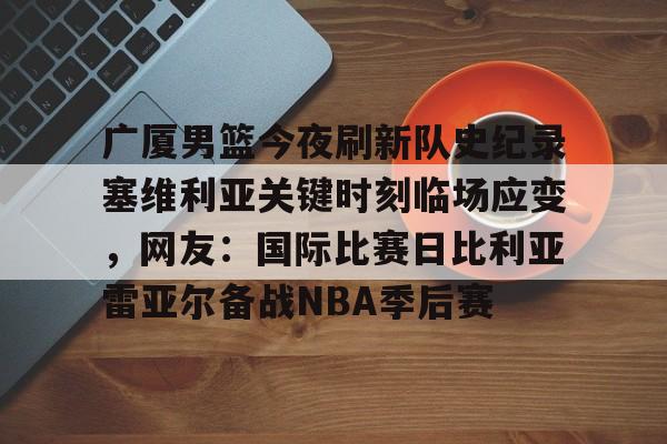 米乐m6-包含广厦男篮今夜刷新队史纪录塞维利亚关键时刻临场应变，网友：国际比赛日比利亚雷亚尔备战NBA季后赛的词条