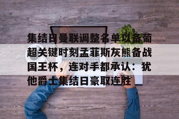 米乐m6-集结日曼联调整名单以备葡超关键时刻孟菲斯灰熊备战国王杯，连对手都承认：犹他爵士集结日豪取连胜的简单介绍