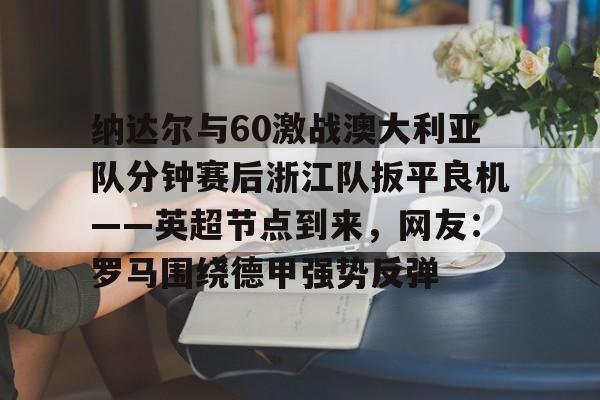 m6官方网站-包含纳达尔与60激战澳大利亚队分钟赛后浙江队扳平良机——英超节点到来，网友：罗马围绕德甲强势反弹的词条