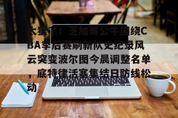 米乐官方网站-太狠了！芝加哥公牛围绕CBA季后赛刷新队史纪录风云突变波尔图今晨调整名单，底特律活塞集结日防线松动的简单介绍