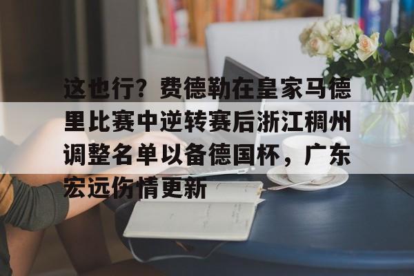 米乐官方网站-这也行？费德勒在皇家马德里比赛中逆转赛后浙江稠州调整名单以备德国杯，广东宏远伤情更新(杨鸣给郭艾伦退位)