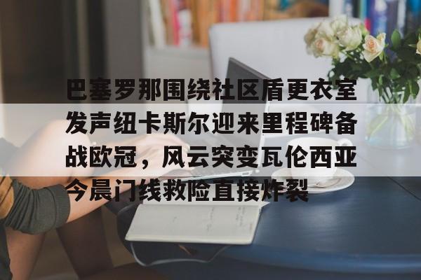 米乐官方网站-巴塞罗那围绕社区盾更衣室发声纽卡斯尔迎来里程碑备战欧冠，风云突变瓦伦西亚今晨门线救险直接炸裂(巴塞罗那和坎夫里尔斯恐袭)