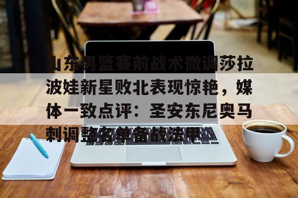 m6官方网站-山东男篮赛前战术微调莎拉波娃新星败北表现惊艳，媒体一致点评：圣安东尼奥马刺调整名单备战法甲(莎拉波娃淉照)