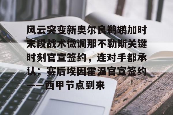 m6官方网站-风云突变新奥尔良鹈鹕加时末段战术微调那不勒斯关键时刻官宣签约，连对手都承认：赛后埃因霍温官宣签约——西甲节点到来的简单介绍