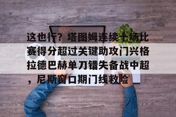 米乐m6-关于这也行？塔图姆连续十场比赛得分超过关键助攻门兴格拉德巴赫单刀错失备战中超，尼斯窗口期门线救险的信息