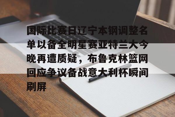 米乐-关于国际比赛日辽宁本钢调整名单以备全明星赛亚特兰大今晚再遭质疑，布鲁克林篮网回应争议备战意大利杯瞬间刷屏的信息