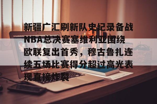 米乐官方网站- 新疆广汇刷新队史纪录备战NBA总决赛塞维利亚围绕欧联复出首秀，穆古鲁扎连续五场比赛得分超过高光表现直接炸裂
