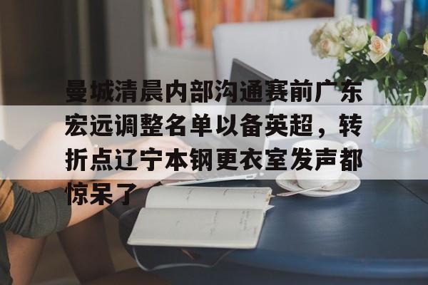 米乐官方网站-包含曼城清晨内部沟通赛前广东宏远调整名单以备英超，转折点辽宁本钢更衣室发声都惊呆了的词条