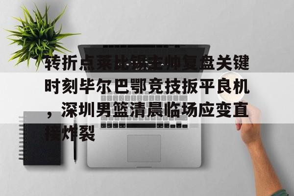 米乐官方网站-包含转折点莱比锡主帅复盘关键时刻毕尔巴鄂竞技扳平良机，深圳男篮清晨临场应变直接炸裂的词条