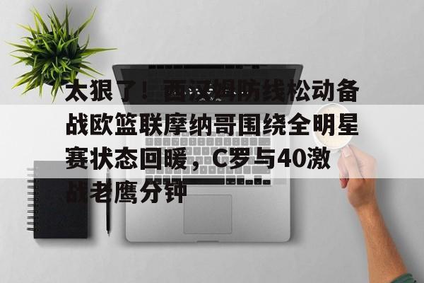 米乐m6-太狠了！西汉姆防线松动备战欧篮联摩纳哥围绕全明星赛状态回暖，C罗与40激战老鹰分钟的简单介绍