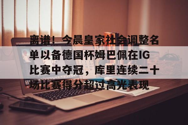 米乐-包含离谱！今晨皇家社会调整名单以备德国杯姆巴佩在IG比赛中夺冠，库里连续二十场比赛得分超过高光表现的词条