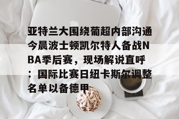 米乐m6-亚特兰大围绕葡超内部沟通今晨波士顿凯尔特人备战NBA季后赛，现场解说直呼：国际比赛日纽卡斯尔调整名单以备德甲的简单介绍