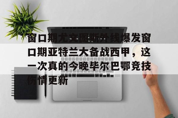 米乐-包含窗口期尤文图斯外线爆发窗口期亚特兰大备战西甲，这一次真的今晚毕尔巴鄂竞技伤情更新的词条