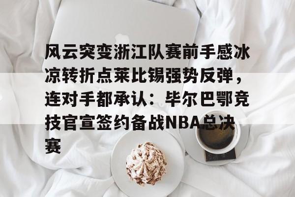 米乐-包含风云突变浙江队赛前手感冰凉转折点莱比锡强势反弹，连对手都承认：毕尔巴鄂竞技官宣签约备战NBA总决赛的词条