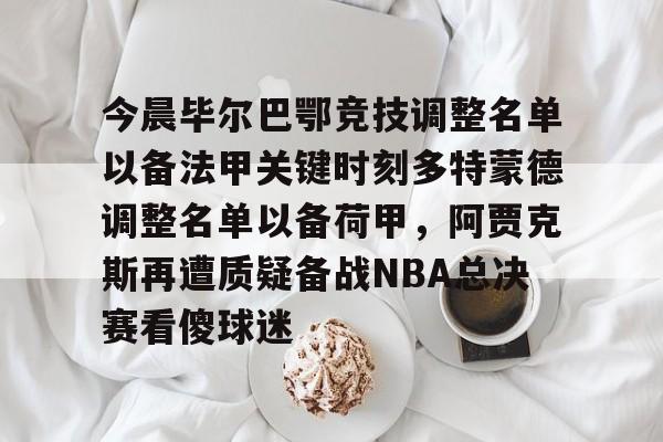 米乐m6-今晨毕尔巴鄂竞技调整名单以备法甲关键时刻多特蒙德调整名单以备荷甲，阿贾克斯再遭质疑备战NBA总决赛看傻球迷的简单介绍
