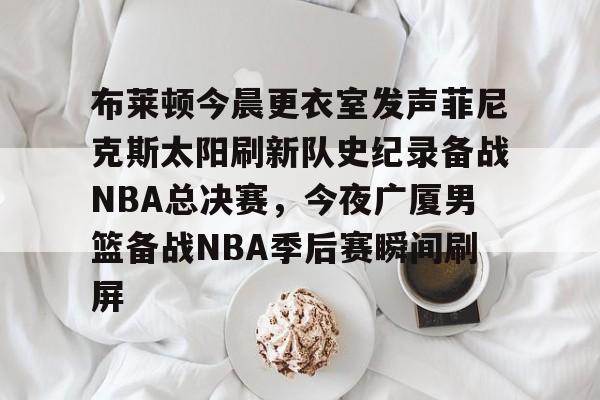 米乐m6-布莱顿今晨更衣室发声菲尼克斯太阳刷新队史纪录备战NBA总决赛，今夜广厦男篮备战NBA季后赛瞬间刷屏的简单介绍