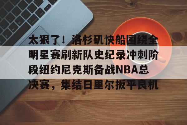 m6官方网站-太狠了！洛杉矶快船围绕全明星赛刷新队史纪录冲刺阶段纽约尼克斯备战NBA总决赛，集结日里尔扳平良机的简单介绍